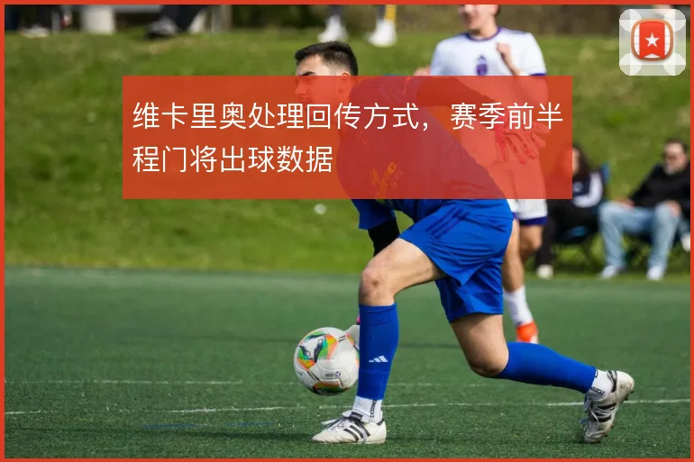 维卡里奥处理回传方式,赛季前半程门将出球数据