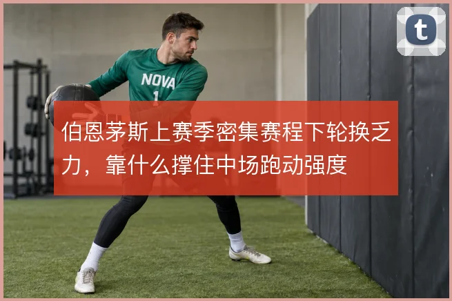 伯恩茅斯上赛季密集赛程下轮换乏力,靠什么撑住中场跑动强度