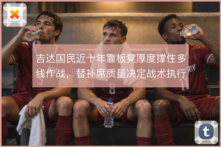 吉达国民近十年靠板凳厚度撑住多线作战，替补席质量决定战术执行下限