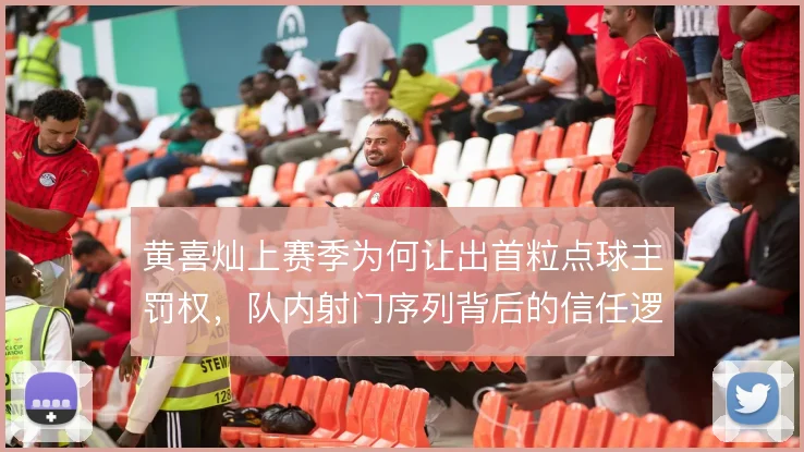 黄喜灿上赛季为何让出首粒点球主罚权,队内射门序列背后的信任逻辑