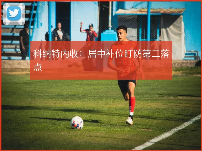 科纳特内收:居中补位盯防第二落点