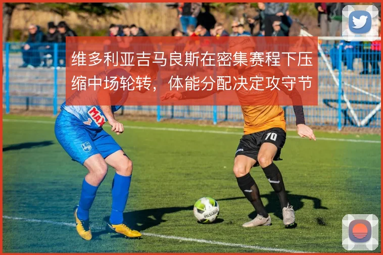 维多利亚吉马良斯在密集赛程下压缩中场轮转,体能分配决定攻守节奏