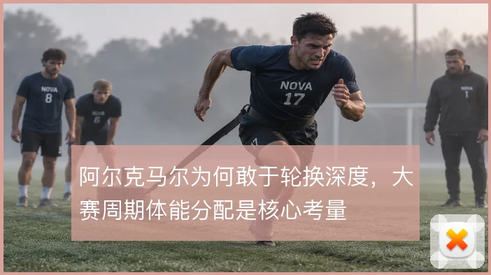阿尔克马尔为何敢于轮换深度,大赛周期体能分配是核心考量