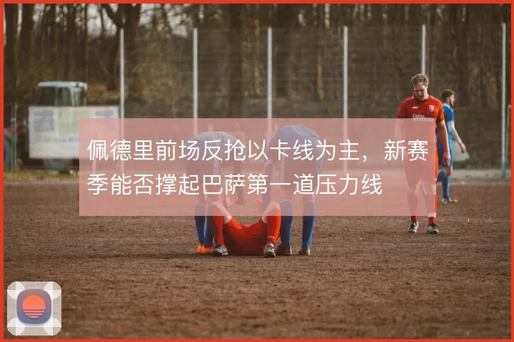 佩德里前场反抢以卡线为主,新赛季能否撑起巴萨第一道压力线
