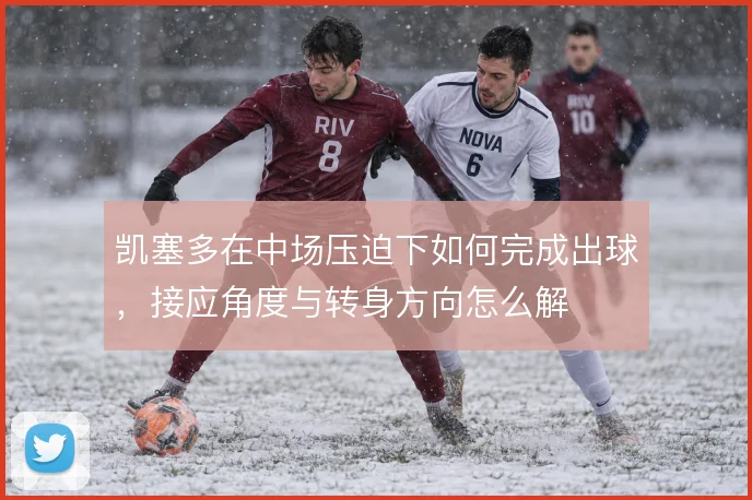 凯塞多在中场压迫下如何完成出球，接应角度与转身方向怎么解