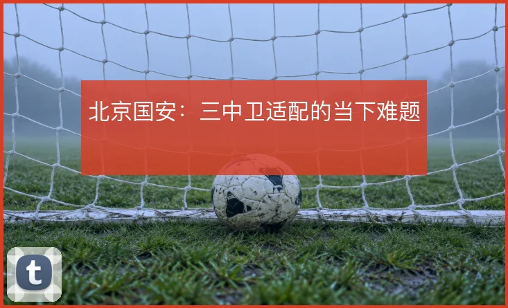 北京国安:三中卫适配的当下难题
