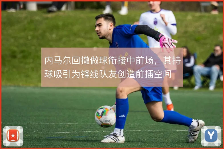 内马尔回撤做球衔接中前场，其持球吸引为锋线队友创造前插空间