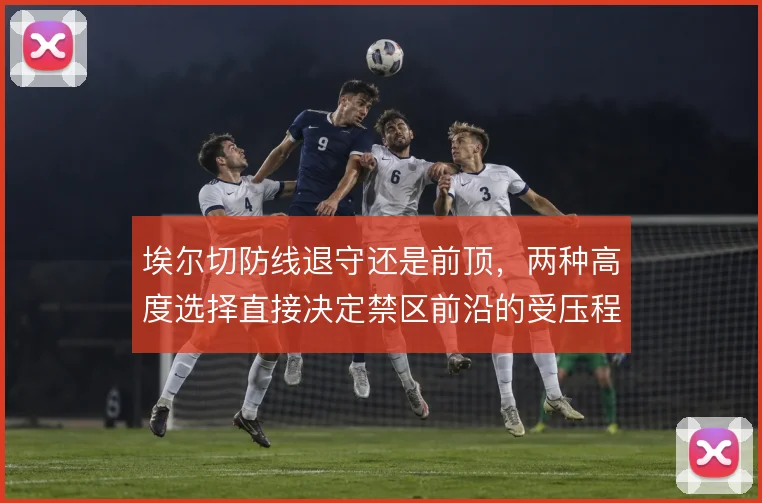 埃尔切防线退守还是前顶,两种高度选择直接决定禁区前沿的受压程度