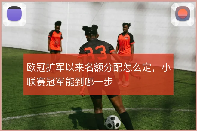 欧冠扩军以来名额分配怎么定,小联赛冠军能到哪一步