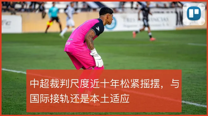 中超裁判尺度近十年松紧摇摆，与国际接轨还是本土适应