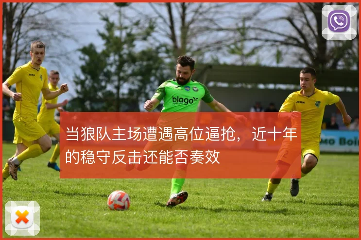 当狼队主场遭遇高位逼抢,近十年的稳守反击还能否奏效