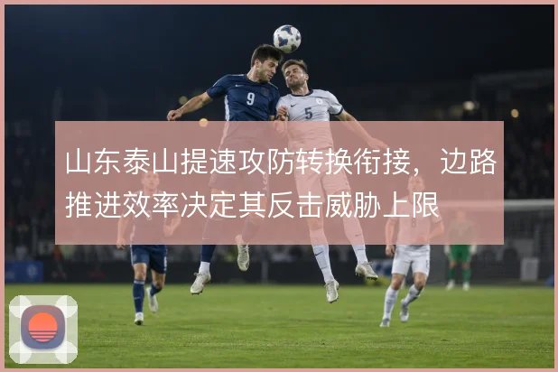 山东泰山提速攻防转换衔接，边路推进效率决定其反击威胁上限