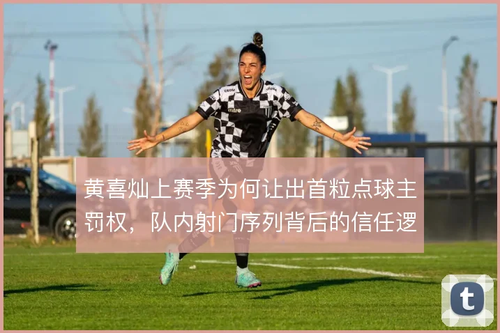 黄喜灿上赛季为何让出首粒点球主罚权,队内射门序列背后的信任逻辑