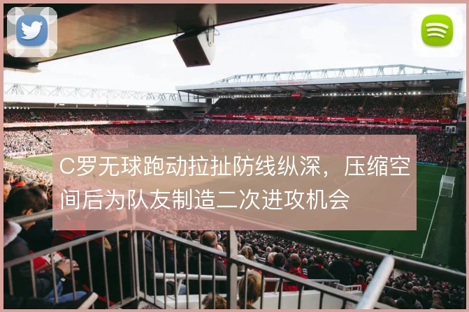 C罗无球跑动拉扯防线纵深,压缩空间后为队友制造二次进攻机会