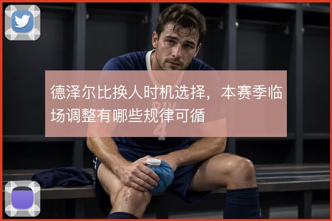 德泽尔比换人时机选择,本赛季临场调整有哪些规律可循