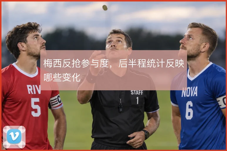 梅西反抢参与度,后半程统计反映哪些变化