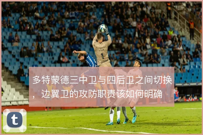 多特蒙德三中卫与四后卫之间切换，边翼卫的攻防职责该如何明确