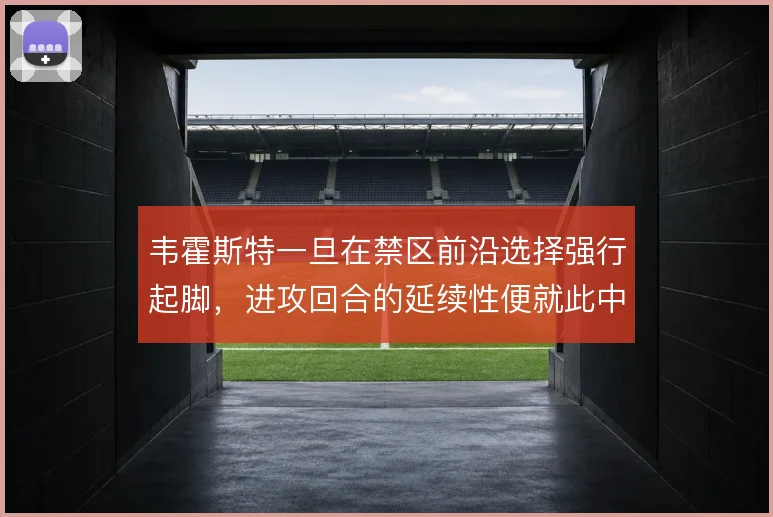 韦霍斯特一旦在禁区前沿选择强行起脚,进攻回合的延续性便就此中断
