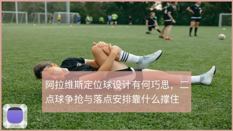 阿拉维斯定位球设计有何巧思,二点球争抢与落点安排靠什么撑住