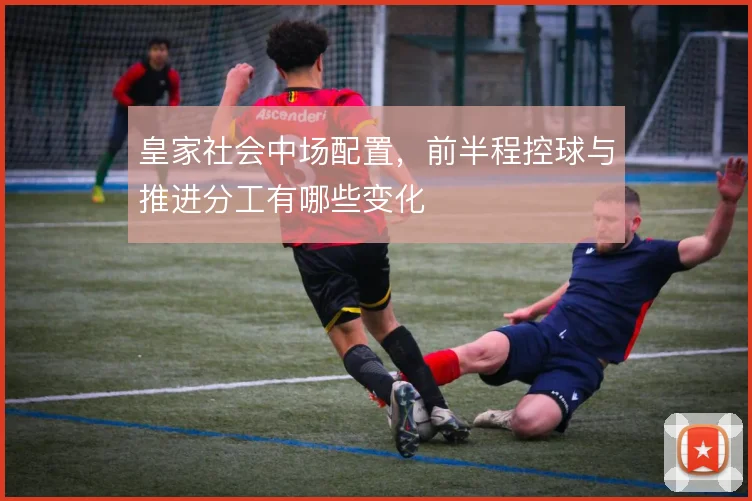 皇家社会中场配置，前半程控球与推进分工有哪些变化
