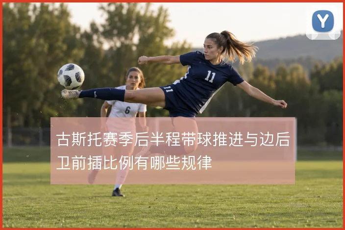古斯托赛季后半程带球推进与边后卫前插比例有哪些规律