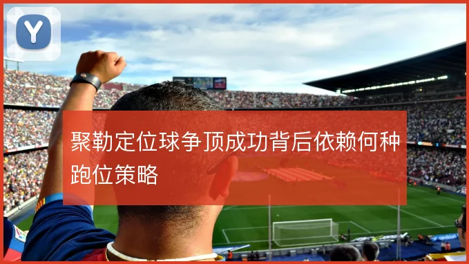 聚勒定位球争顶成功背后依赖何种跑位策略