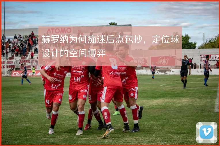 赫罗纳为何痴迷后点包抄,定位球设计的空间博弈