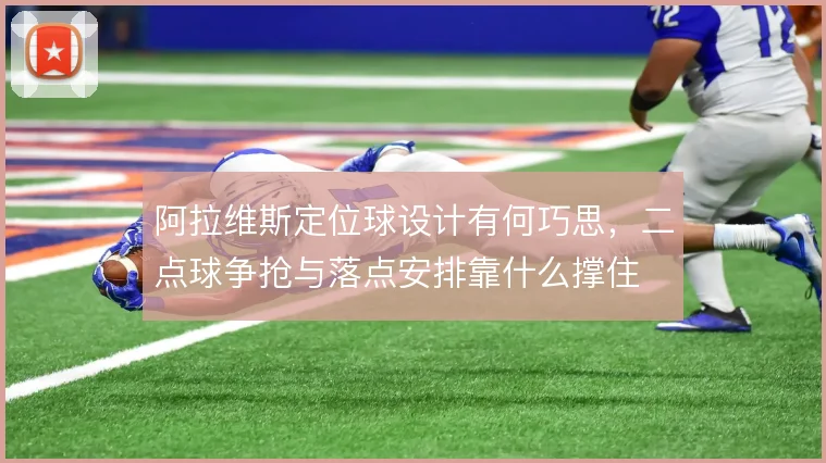 阿拉维斯定位球设计有何巧思,二点球争抢与落点安排靠什么撑住