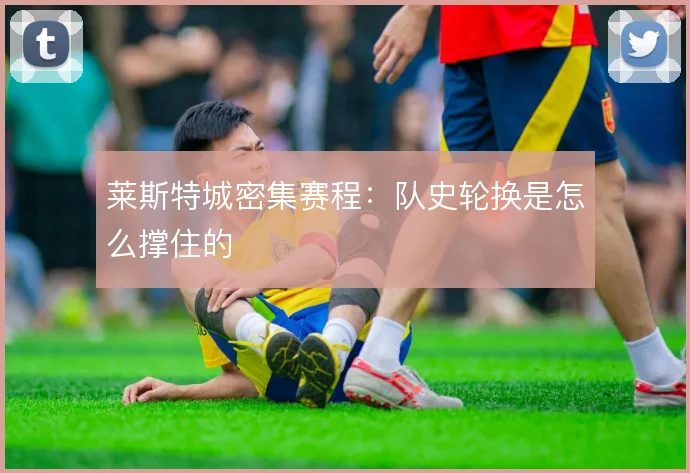 莱斯特城密集赛程:队史轮换是怎么撑住的