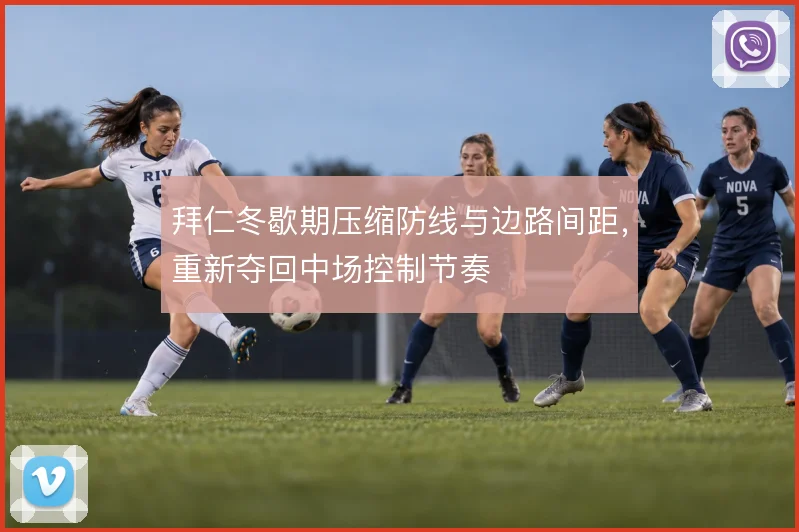 拜仁冬歇期压缩防线与边路间距,重新夺回中场控制节奏