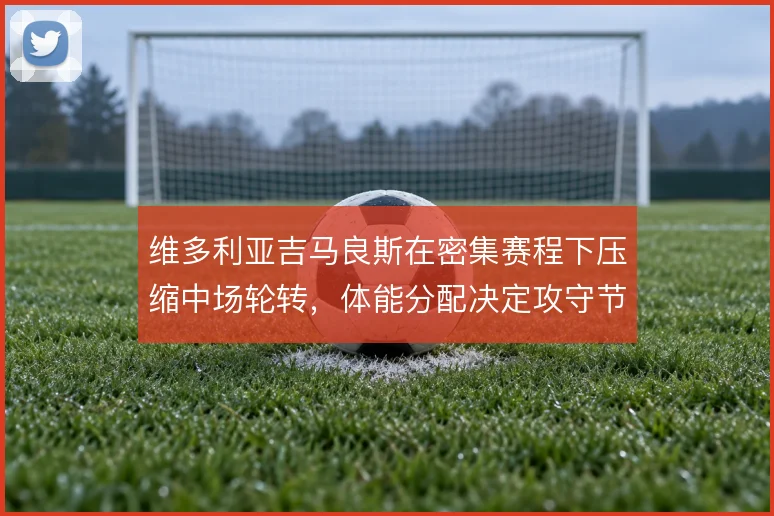 维多利亚吉马良斯在密集赛程下压缩中场轮转，体能分配决定攻守节奏