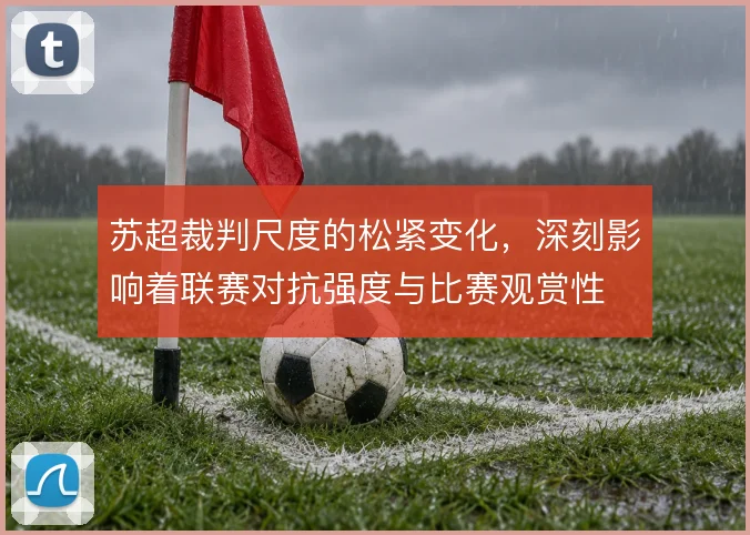 苏超裁判尺度的松紧变化,深刻影响着联赛对抗强度与比赛观赏性