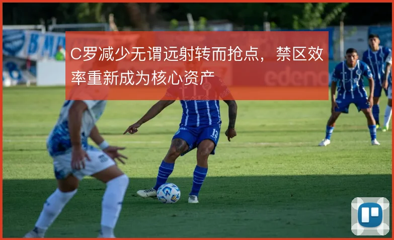 C罗减少无谓远射转而抢点,禁区效率重新成为核心资产