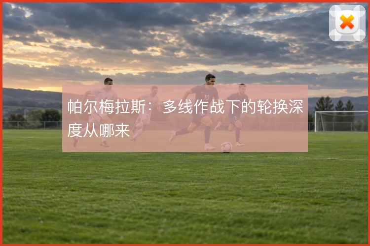 帕尔梅拉斯:多线作战下的轮换深度从哪来