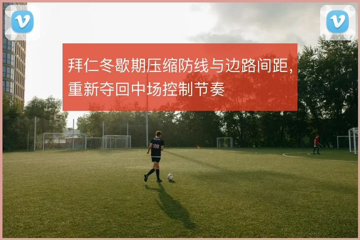 拜仁冬歇期压缩防线与边路间距,重新夺回中场控制节奏