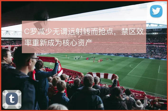 C罗减少无谓远射转而抢点,禁区效率重新成为核心资产