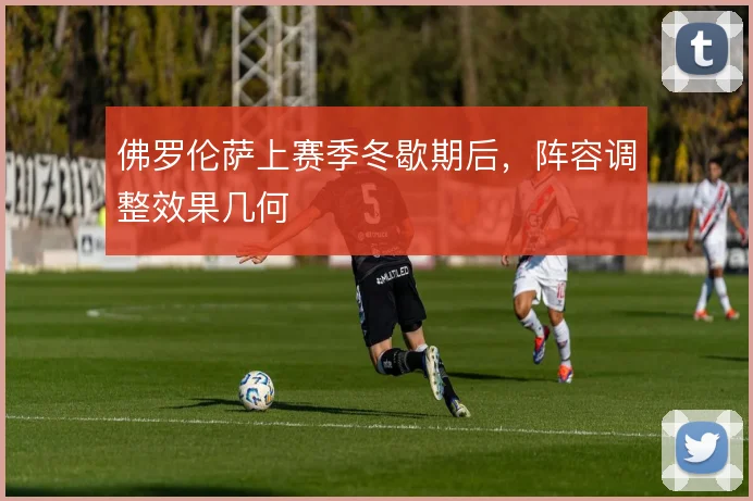 佛罗伦萨上赛季冬歇期后,阵容调整效果几何