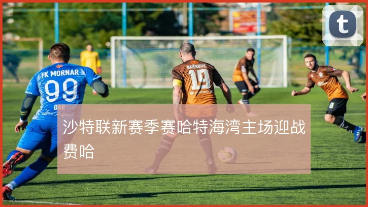 沙特联新赛季赛哈特海湾主场迎战费哈