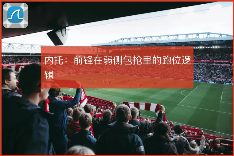 内托：前锋在弱侧包抢里的跑位逻辑
