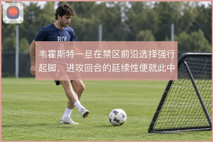 韦霍斯特一旦在禁区前沿选择强行起脚，进攻回合的延续性便就此中断