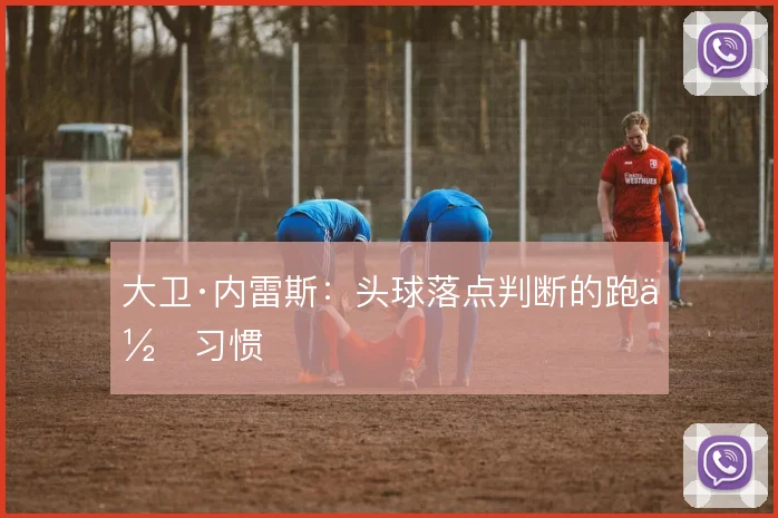 大卫·内雷斯:头球落点判断的跑位习惯