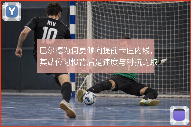 巴尔德为何更倾向提前卡住内线,其站位习惯背后是速度与对抗的取舍
