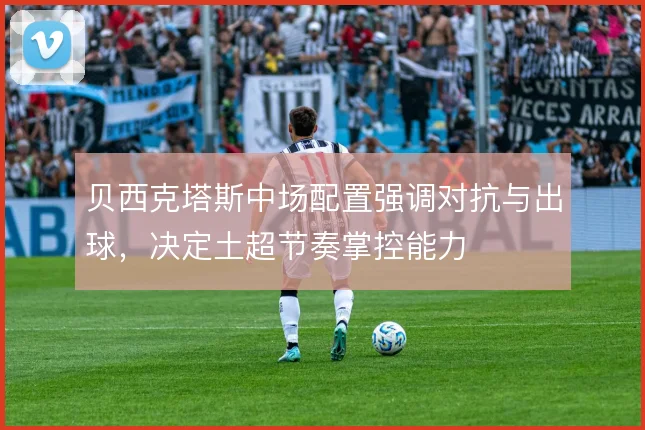 贝西克塔斯中场配置强调对抗与出球,决定土超节奏掌控能力